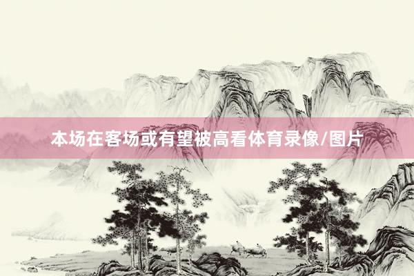 本场在客场或有望被高看体育录像/图片