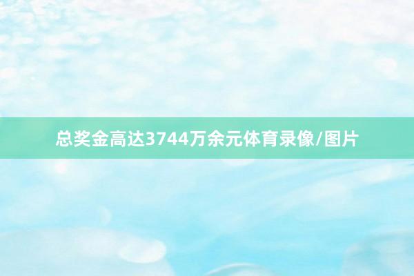 总奖金高达3744万余元体育录像/图片