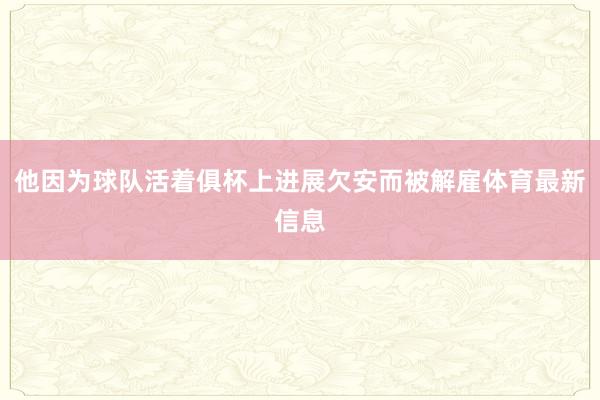 他因为球队活着俱杯上进展欠安而被解雇体育最新信息