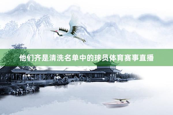 他们齐是清洗名单中的球员体育赛事直播