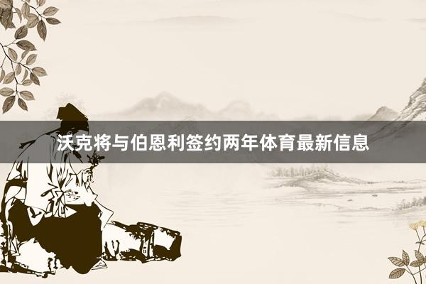 沃克将与伯恩利签约两年体育最新信息