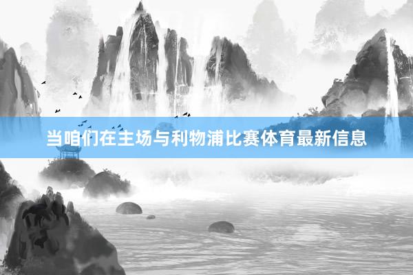 当咱们在主场与利物浦比赛体育最新信息