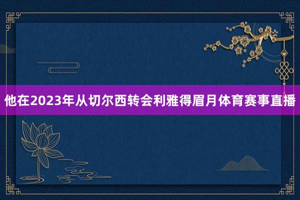 他在2023年从切尔西转会利雅得眉月体育赛事直播