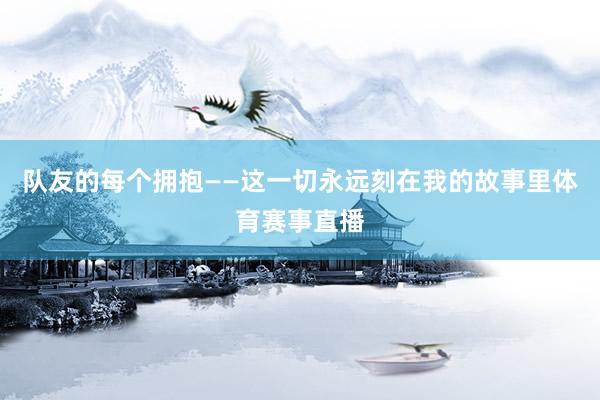 队友的每个拥抱——这一切永远刻在我的故事里体育赛事直播