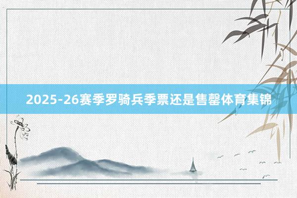2025-26赛季罗骑兵季票还是售罄体育集锦