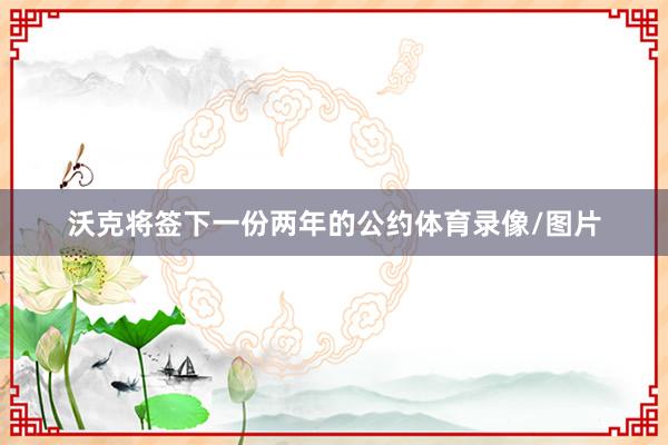 沃克将签下一份两年的公约体育录像/图片