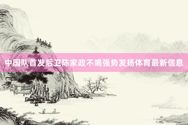 中国队首发后卫陈家政不竭强势发扬体育最新信息
