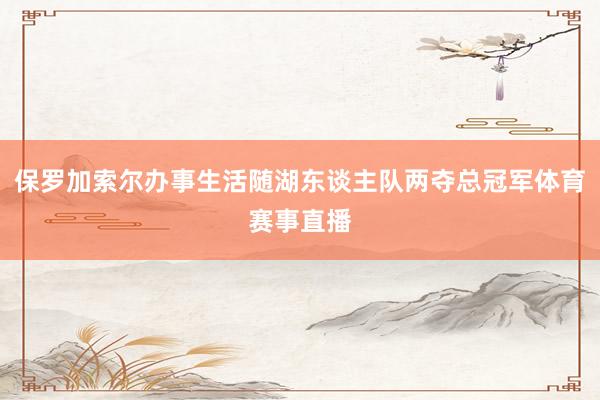 保罗加索尔办事生活随湖东谈主队两夺总冠军体育赛事直播