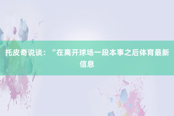托皮奇说谈：“在离开球场一段本事之后体育最新信息