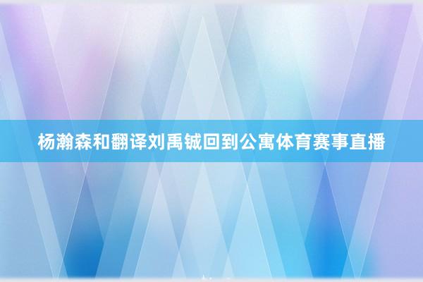 杨瀚森和翻译刘禹铖回到公寓体育赛事直播