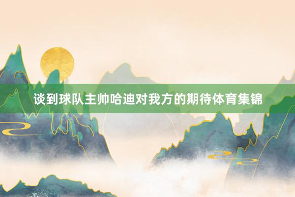 谈到球队主帅哈迪对我方的期待体育集锦
