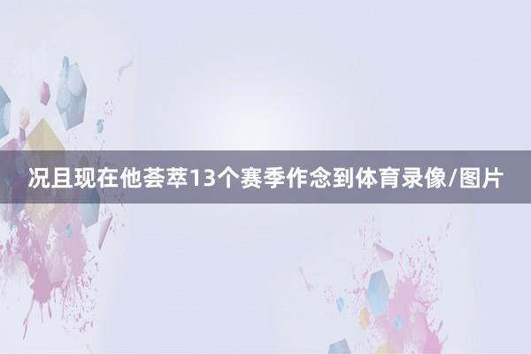 况且现在他荟萃13个赛季作念到体育录像/图片