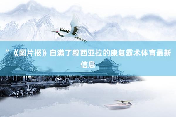 ” 《图片报》自满了穆西亚拉的康复霸术体育最新信息