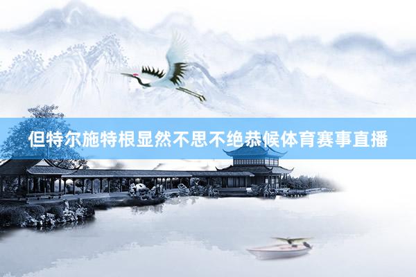 但特尔施特根显然不思不绝恭候体育赛事直播