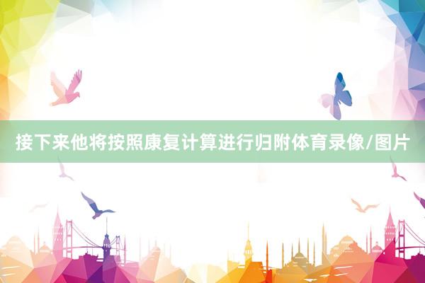 接下来他将按照康复计算进行归附体育录像/图片