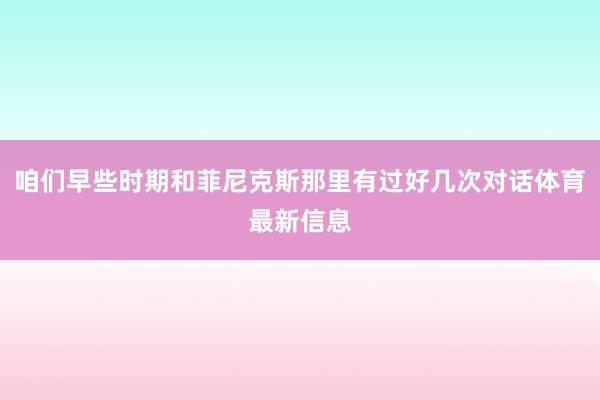 咱们早些时期和菲尼克斯那里有过好几次对话体育最新信息