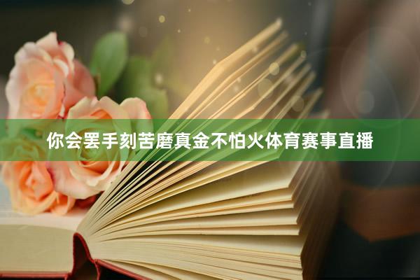 你会罢手刻苦磨真金不怕火体育赛事直播