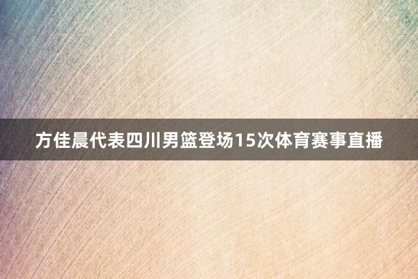 方佳晨代表四川男篮登场15次体育赛事直播