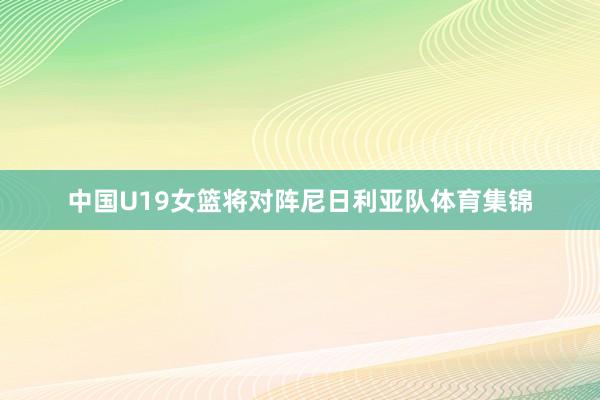 中国U19女篮将对阵尼日利亚队体育集锦