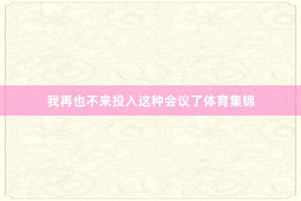 我再也不来投入这种会议了体育集锦