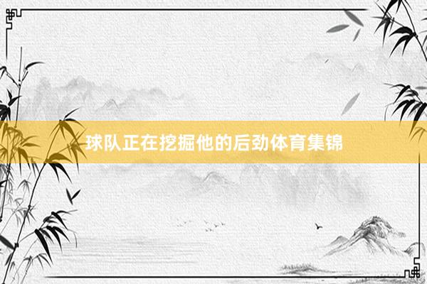球队正在挖掘他的后劲体育集锦