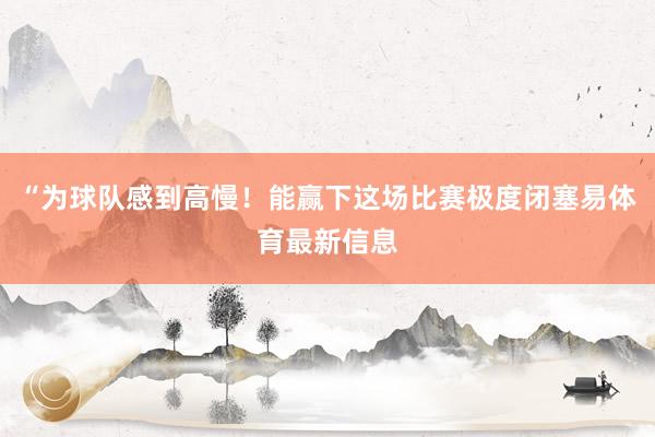 “为球队感到高慢！能赢下这场比赛极度闭塞易体育最新信息