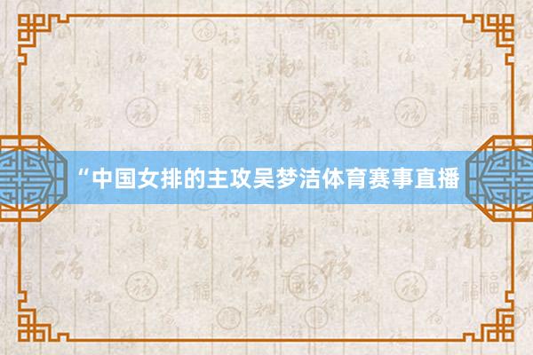 “中国女排的主攻吴梦洁体育赛事直播
