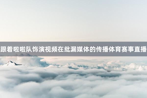 跟着啦啦队饰演视频在纰漏媒体的传播体育赛事直播