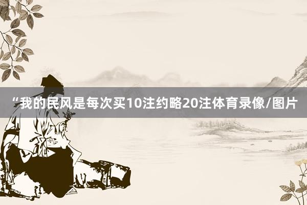 “我的民风是每次买10注约略20注体育录像/图片