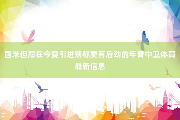 国米但愿在今夏引进别称更有后劲的年青中卫体育最新信息
