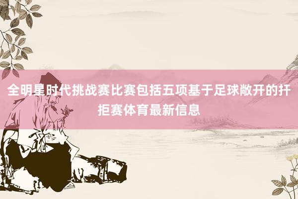 全明星时代挑战赛比赛包括五项基于足球敞开的扞拒赛体育最新信息