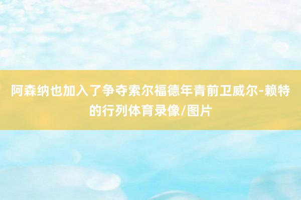 阿森纳也加入了争夺索尔福德年青前卫威尔-赖特的行列体育录像/图片