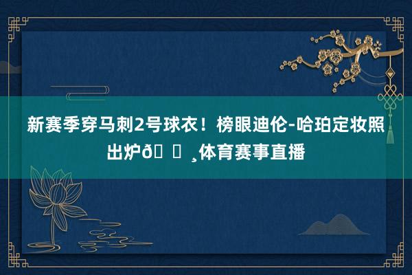 新赛季穿马刺2号球衣！榜眼迪伦-哈珀定妆照出炉📸体育赛事直播