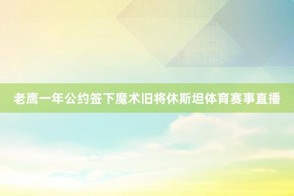 老鹰一年公约签下魔术旧将休斯坦体育赛事直播