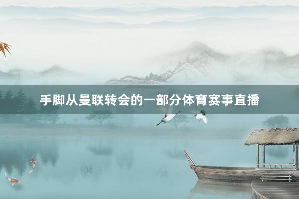 手脚从曼联转会的一部分体育赛事直播