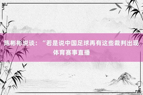 陈彬彬说谈：“若是说中国足球再有这些裁判出现体育赛事直播
