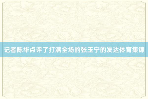 记者陈华点评了打满全场的张玉宁的发达体育集锦