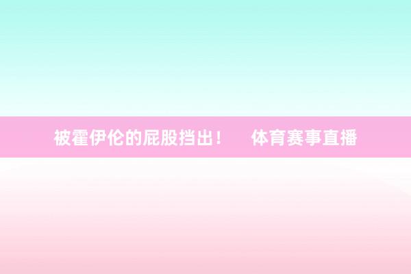 被霍伊伦的屁股挡出！    体育赛事直播