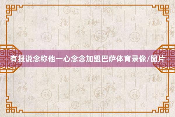 有报说念称他一心念念加盟巴萨体育录像/图片