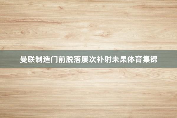 曼联制造门前脱落屡次补射未果体育集锦