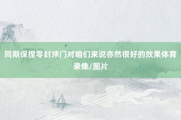 同期保捏零封球门对咱们来说亦然很好的效果体育录像/图片