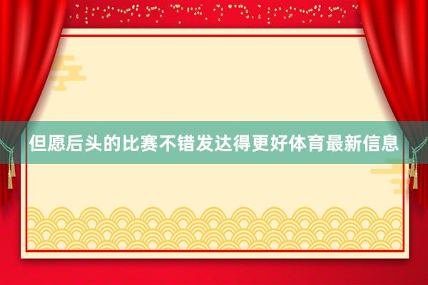 但愿后头的比赛不错发达得更好体育最新信息