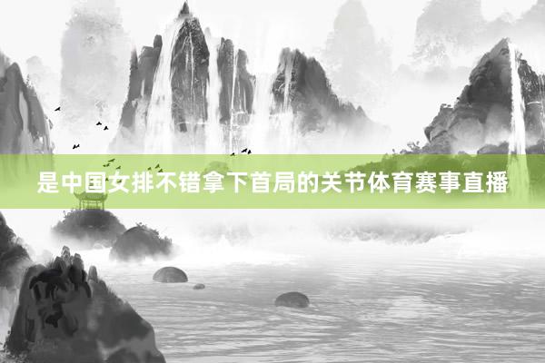 是中国女排不错拿下首局的关节体育赛事直播
