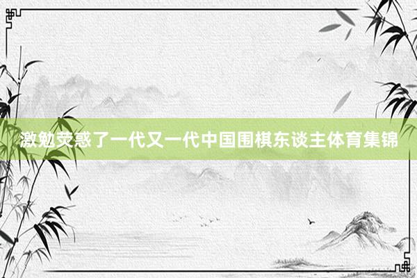 激勉荧惑了一代又一代中国围棋东谈主体育集锦
