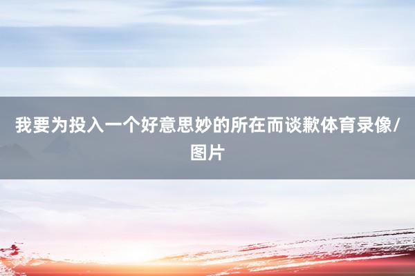 我要为投入一个好意思妙的所在而谈歉体育录像/图片