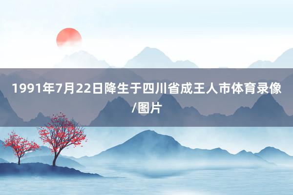 1991年7月22日降生于四川省成王人市体育录像/图片