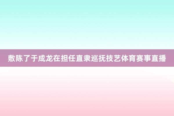 敷陈了于成龙在担任直隶巡抚技艺体育赛事直播