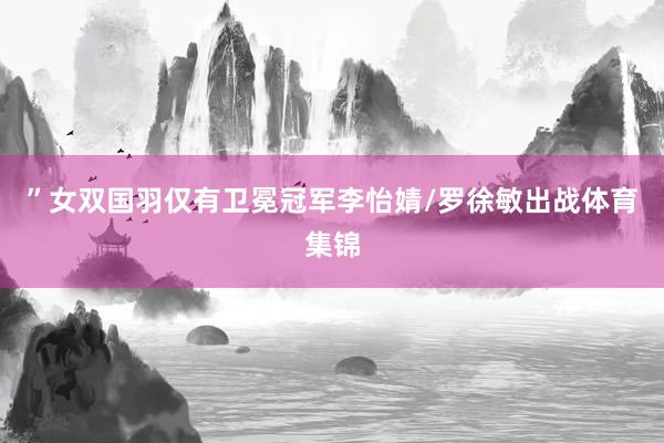 ”女双国羽仅有卫冕冠军李怡婧/罗徐敏出战体育集锦