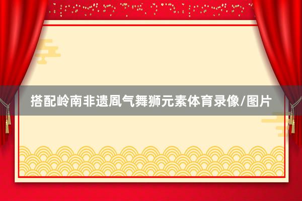 搭配岭南非遗凮气舞狮元素体育录像/图片