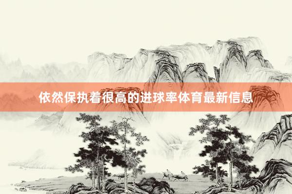 依然保执着很高的进球率体育最新信息
